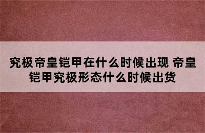 究极帝皇铠甲在什么时候出现 帝皇铠甲究极形态什么时候出货